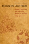 Policing the Great Plains: Rangers, Mounties, and the North American Frontier, 1875-1910 by Andrew Graybill